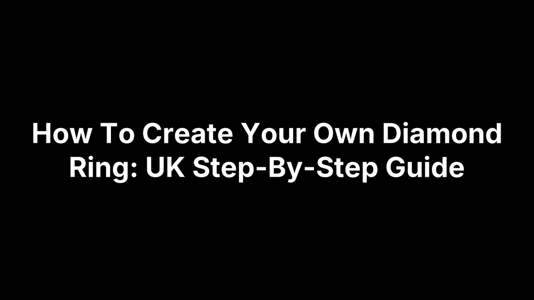 How To Create Your Own Diamond Ring: UK Step-By-Step Guide